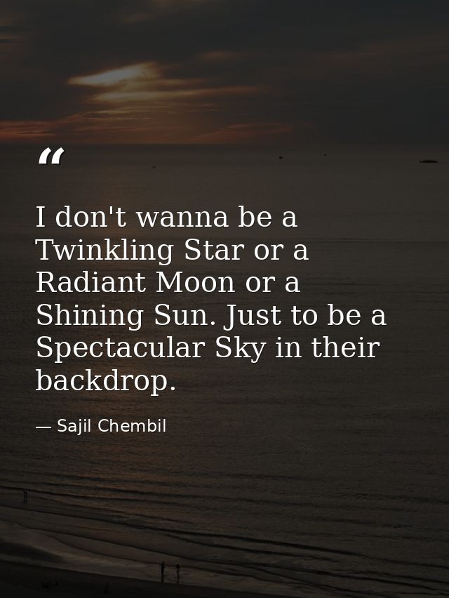 I don't wanna be a Twinkling Star or a Radiant Moon or a Shining Sun. Just to be a Spectacular Sky in their backdrop. — Sajil Chembil