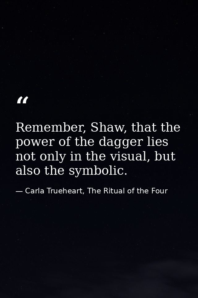 Remember, Shaw, that the power of the dagger lies not only in the visual, but also the symbolic. — Carla Trueheart, The Ritual of the Four