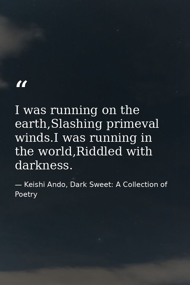I was running on the earth,Slashing primeval winds.I was running in the world,Riddled with darkness. — Keishi Ando, Dark Sweet: A Collection of Poetry