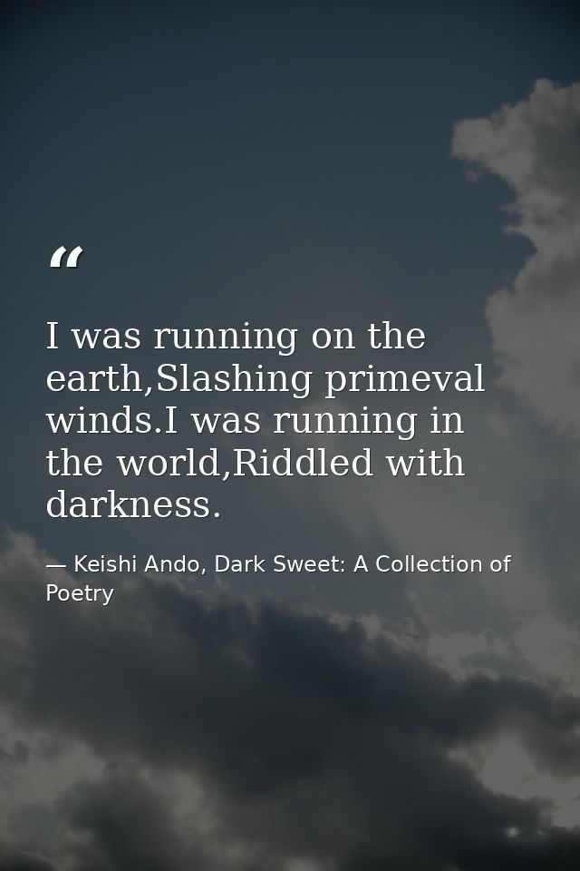 I was running on the earth,Slashing primeval winds.I was running in the world,Riddled with darkness. — Keishi Ando, Dark Sweet: A Collection of Poetry