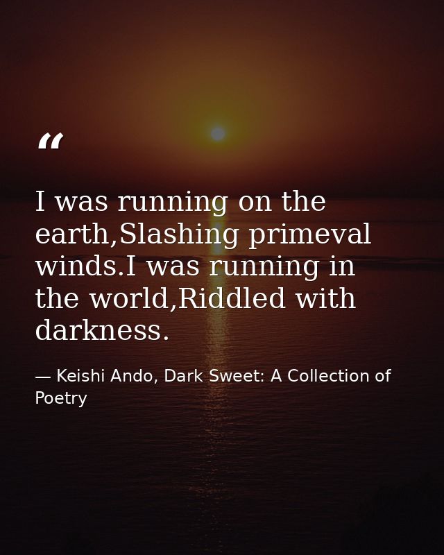 I was running on the earth,Slashing primeval winds.I was running in the world,Riddled with darkness. — Keishi Ando, Dark Sweet: A Collection of Poetry