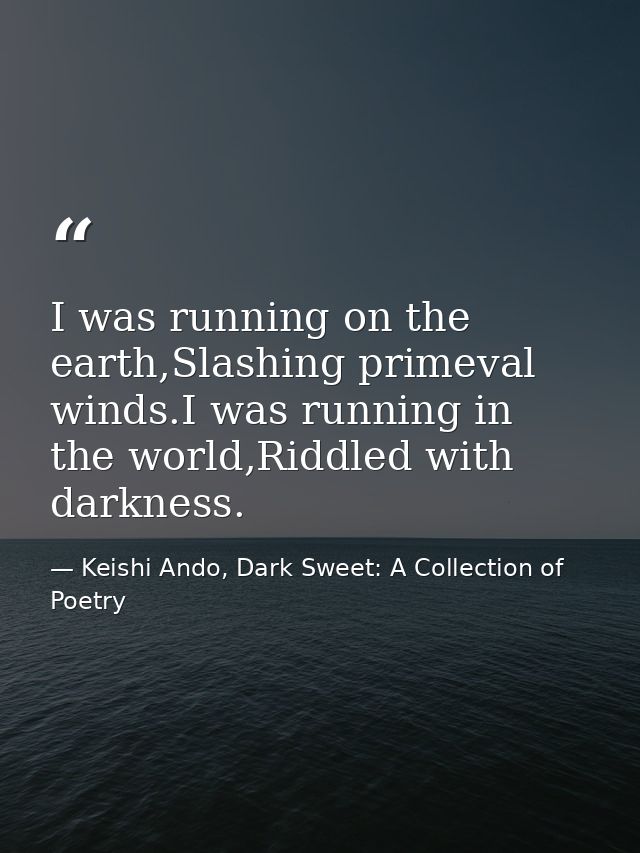 I was running on the earth,Slashing primeval winds.I was running in the world,Riddled with darkness. — Keishi Ando, Dark Sweet: A Collection of Poetry