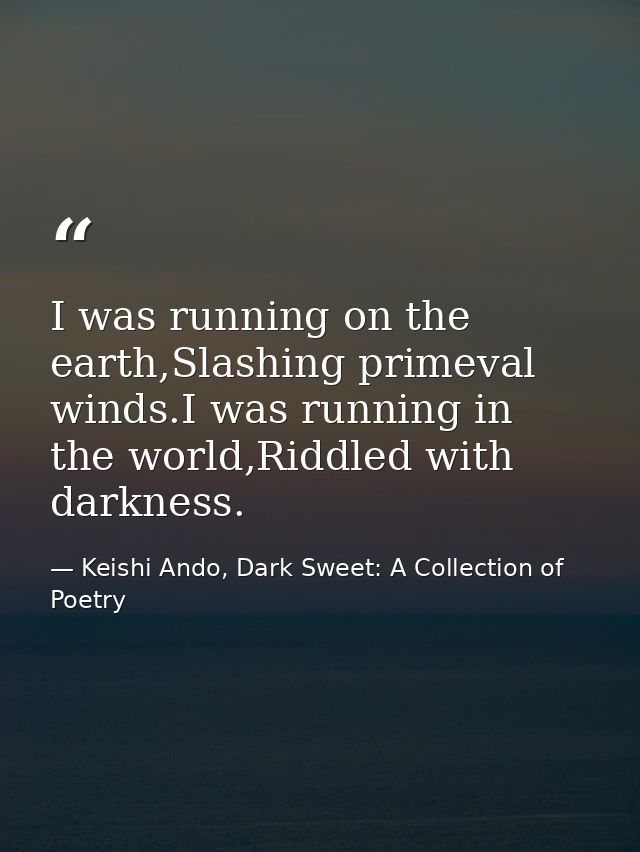I was running on the earth,Slashing primeval winds.I was running in the world,Riddled with darkness. — Keishi Ando, Dark Sweet: A Collection of Poetry