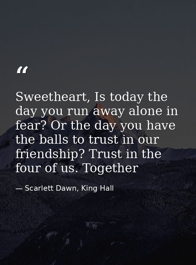 Sweetheart, Is today the day you run away alone in fear? Or the day you have the balls to trust in our friendship? Trust — Scarlett Dawn, King Hall