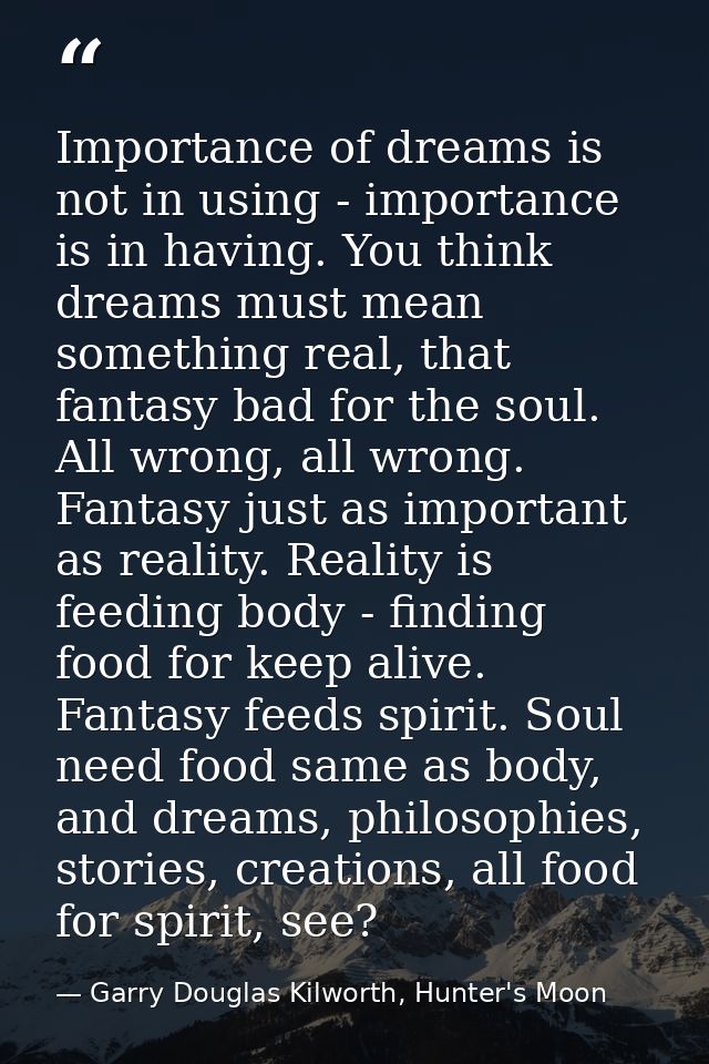 Importance of dreams is not in using - importance is in having. You think dreams must mean something real, that fantasy  — Garry Douglas Kilworth, Hunter's Moon