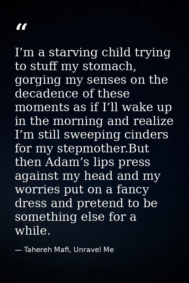 I’m a starving child trying to stuff my stomach, gorging my senses on the decadence of these moments as if I’ll wake up  — Tahereh Mafi, Unravel Me