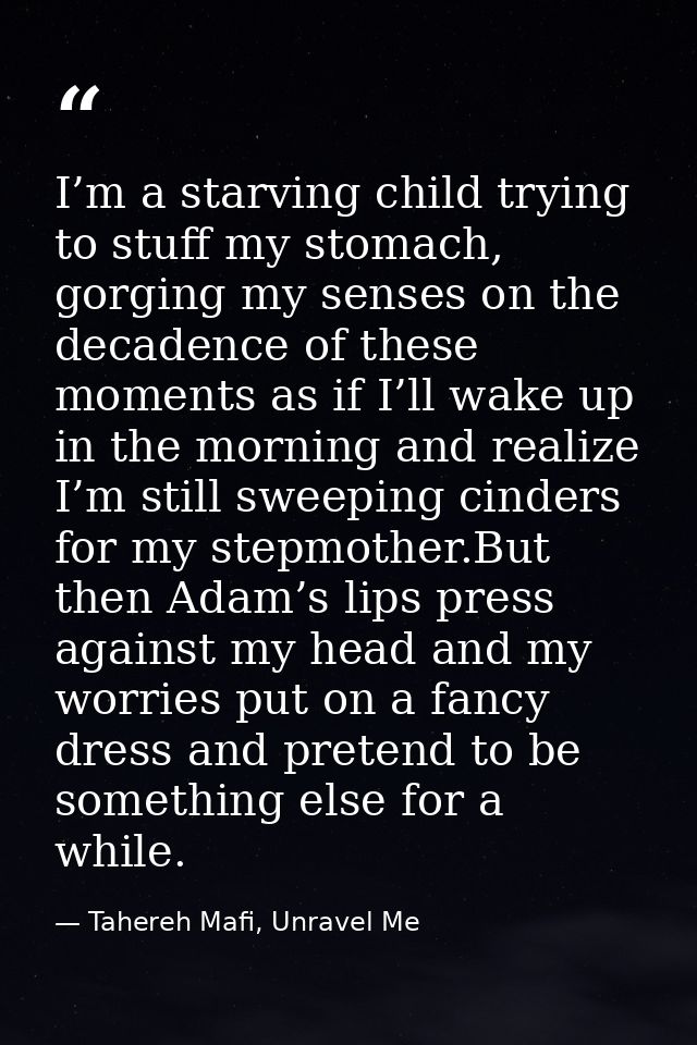 I’m a starving child trying to stuff my stomach, gorging my senses on the decadence of these moments as if I’ll wake up  — Tahereh Mafi, Unravel Me