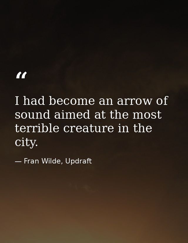 I had become an arrow of sound aimed at the most terrible creature in the city. — Fran Wilde, Updraft