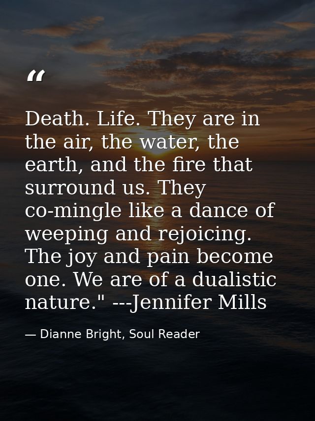 Death. Life. They are in the air, the water, the earth, and the fire that surround us. They co-mingle like a dance of we — Dianne Bright, Soul Reader