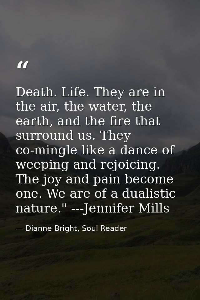 Death. Life. They are in the air, the water, the earth, and the fire that surround us. They co-mingle like a dance of we — Dianne Bright, Soul Reader