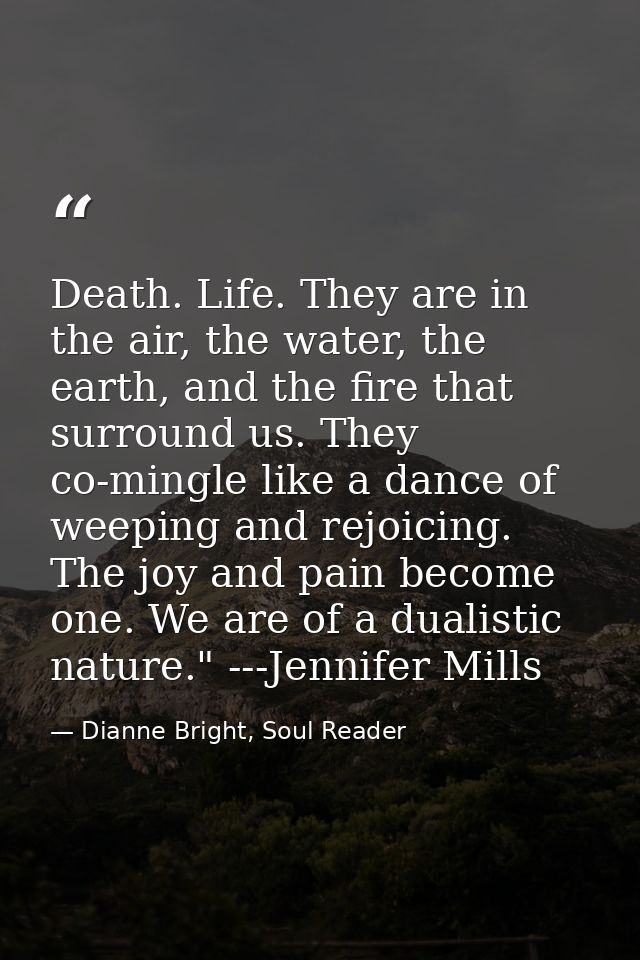 Death. Life. They are in the air, the water, the earth, and the fire that surround us. They co-mingle like a dance of we — Dianne Bright, Soul Reader