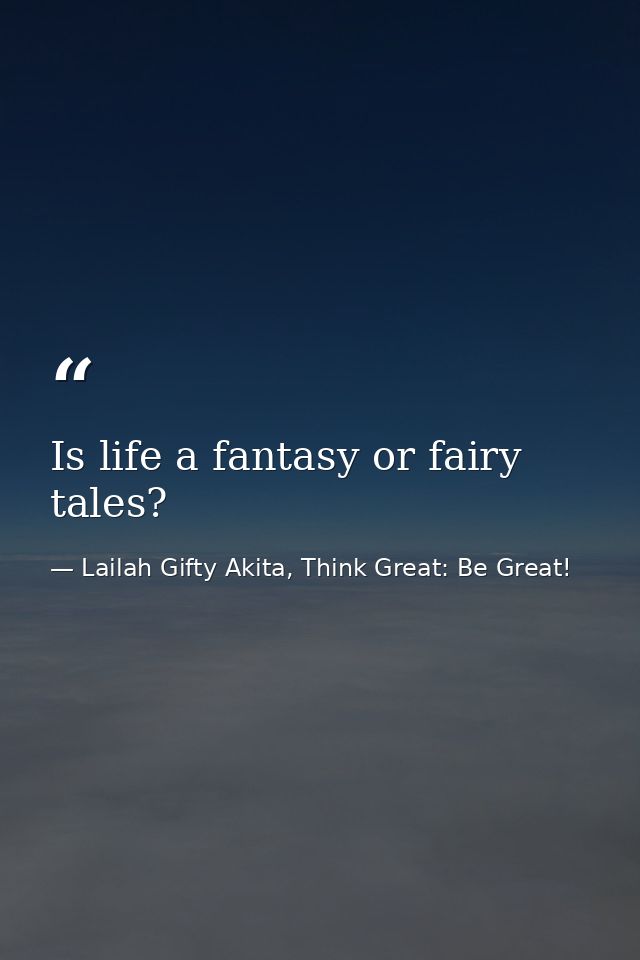 Is life a fantasy or fairy tales? — Lailah Gifty Akita, Think Great: Be Great!