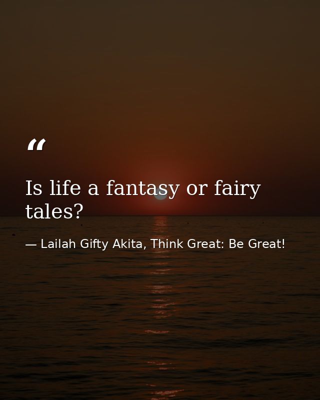Is life a fantasy or fairy tales? — Lailah Gifty Akita, Think Great: Be Great!