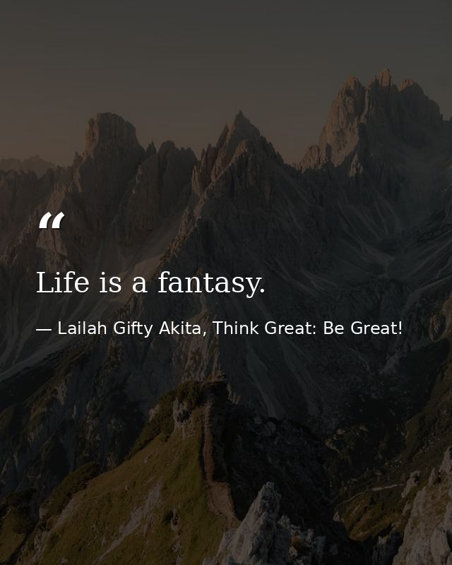 Life is a fantasy. — Lailah Gifty Akita, Think Great: Be Great!