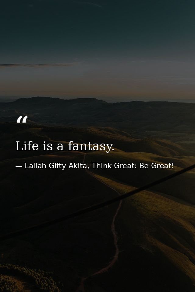 Life is a fantasy. — Lailah Gifty Akita, Think Great: Be Great!