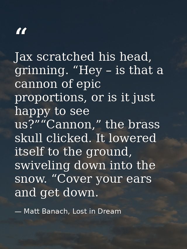 Jax scratched his head, grinning. “Hey – is that a cannon of epic proportions, or is it just happy to see us?”“Cannon,”  — Matt Banach, Lost in Dream