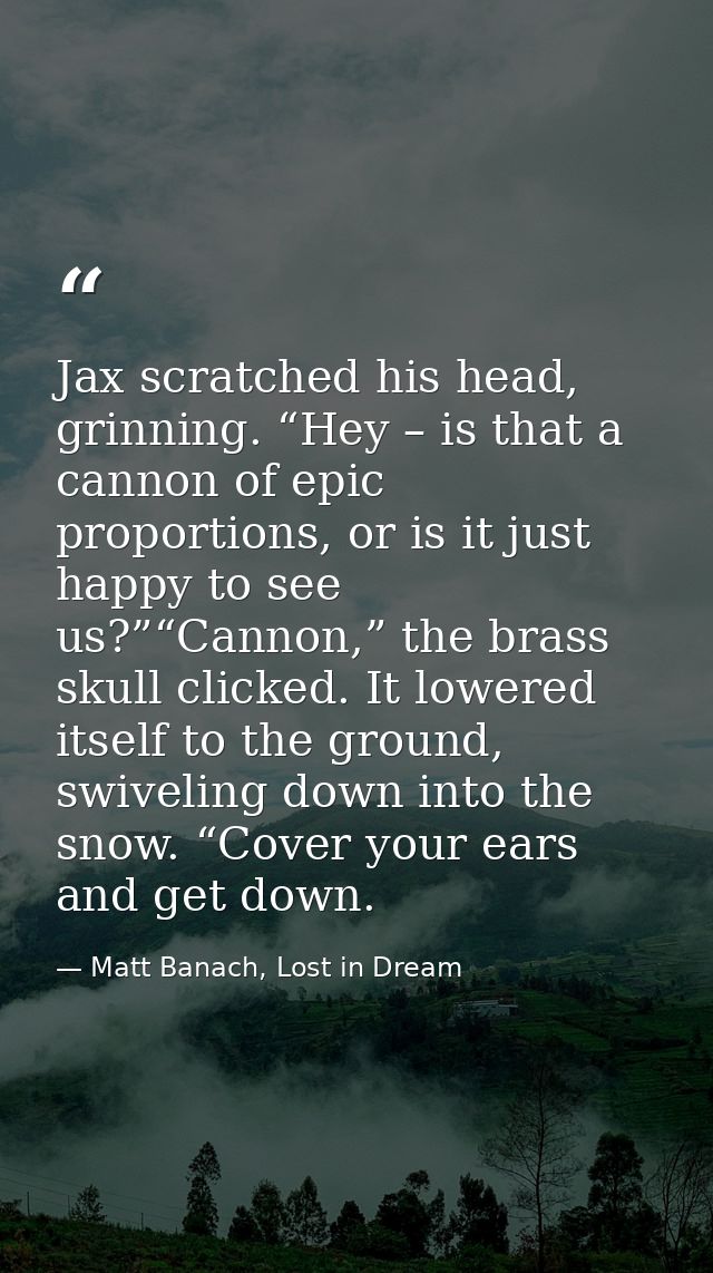 Jax scratched his head, grinning. “Hey – is that a cannon of epic proportions, or is it just happy to see us?”“Cannon,”  — Matt Banach, Lost in Dream