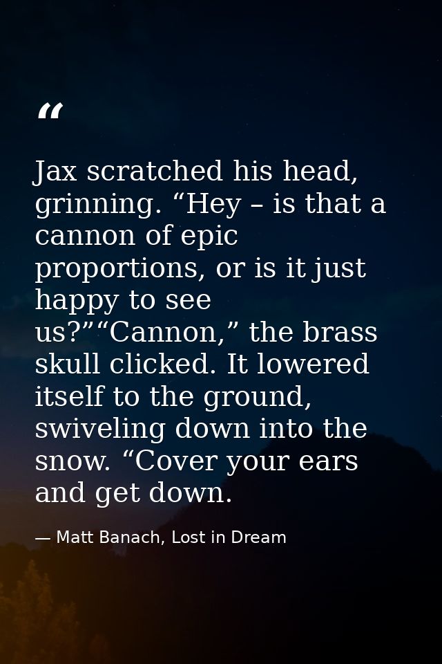 Jax scratched his head, grinning. “Hey – is that a cannon of epic proportions, or is it just happy to see us?”“Cannon,”  — Matt Banach, Lost in Dream