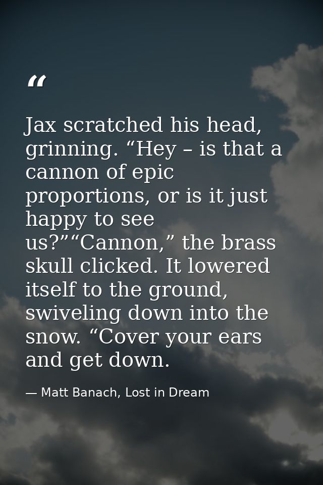 Jax scratched his head, grinning. “Hey – is that a cannon of epic proportions, or is it just happy to see us?”“Cannon,”  — Matt Banach, Lost in Dream