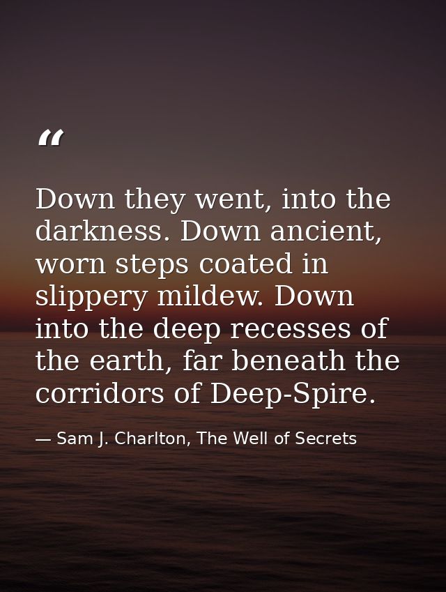 Down they went, into the darkness. Down ancient, worn steps coated in slippery mildew. Down into the deep recesses of th — Sam J. Charlton, The Well of Secrets