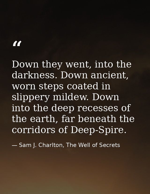 Down they went, into the darkness. Down ancient, worn steps coated in slippery mildew. Down into the deep recesses of th — Sam J. Charlton, The Well of Secrets