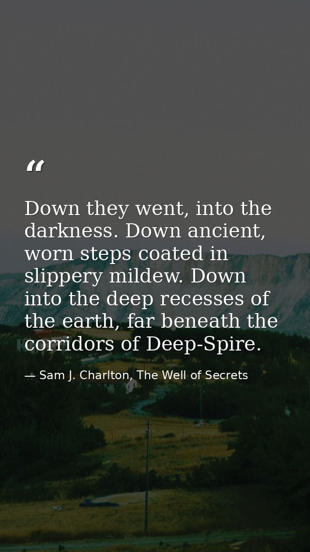 Down they went, into the darkness. Down ancient, worn steps coated in slippery mildew. Down into the deep recesses of th — Sam J. Charlton, The Well of Secrets