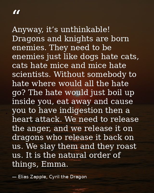Anyway, it’s unthinkable! Dragons and knights are born enemies. They need to be enemies just like dogs hate cats, cats h — Elias Zapple, Cyril the Dragon