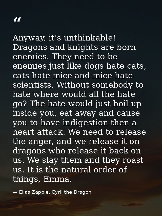 Anyway, it’s unthinkable! Dragons and knights are born enemies. They need to be enemies just like dogs hate cats, cats h — Elias Zapple, Cyril the Dragon