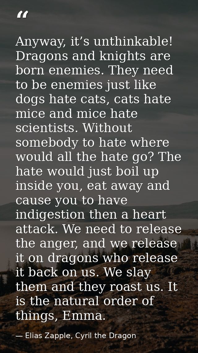 Anyway, it’s unthinkable! Dragons and knights are born enemies. They need to be enemies just like dogs hate cats, cats h — Elias Zapple, Cyril the Dragon