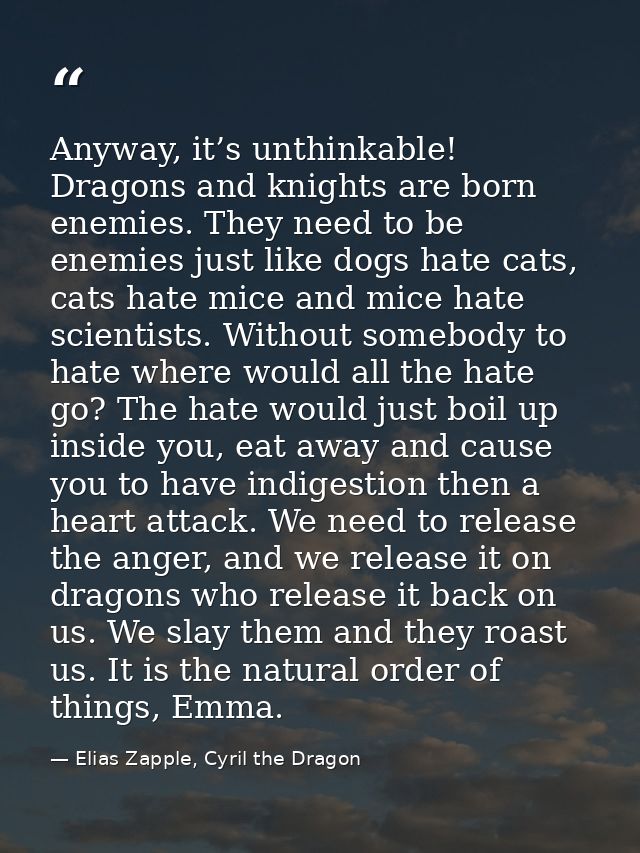 Anyway, it’s unthinkable! Dragons and knights are born enemies. They need to be enemies just like dogs hate cats, cats h — Elias Zapple, Cyril the Dragon