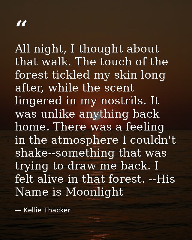 All night, I thought about that walk. The touch of the forest tickled my skin long after, while the scent lingered in my — Kellie Thacker