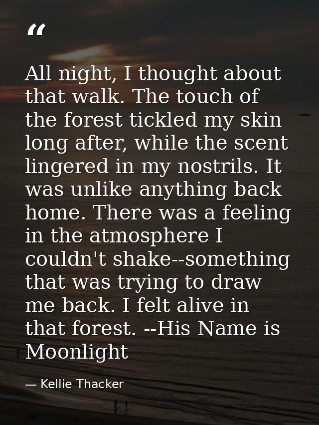 All night, I thought about that walk. The touch of the forest tickled my skin long after, while the scent lingered in my — Kellie Thacker