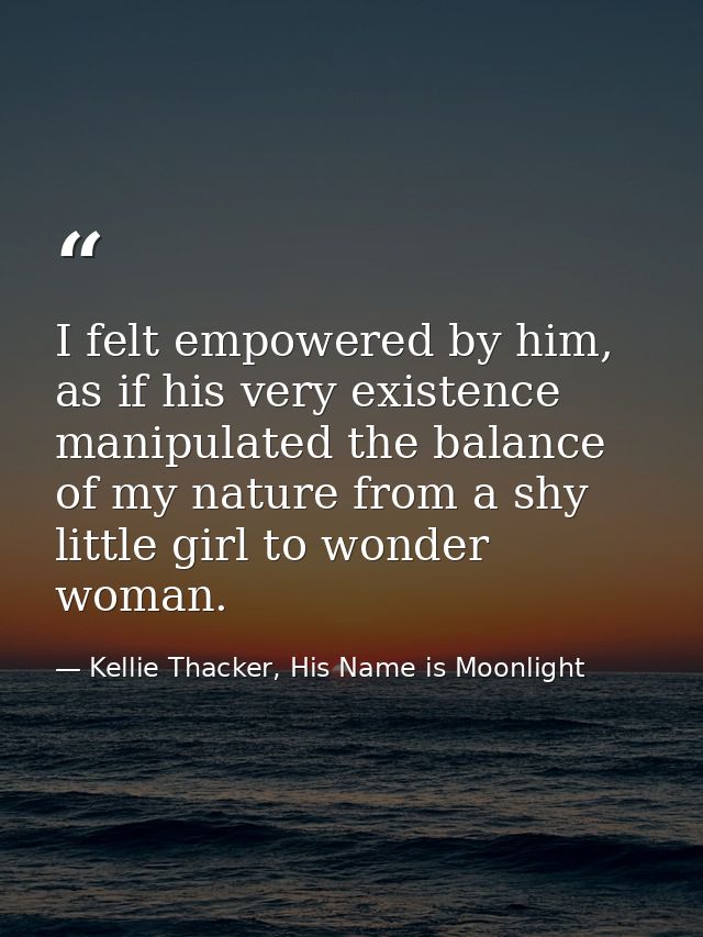 I felt empowered by him, as if his very existence manipulated the balance of my nature from a shy little girl to wonder  — Kellie Thacker, His Name is Moonlight