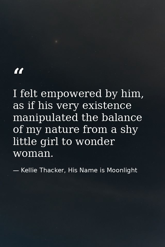 I felt empowered by him, as if his very existence manipulated the balance of my nature from a shy little girl to wonder  — Kellie Thacker, His Name is Moonlight