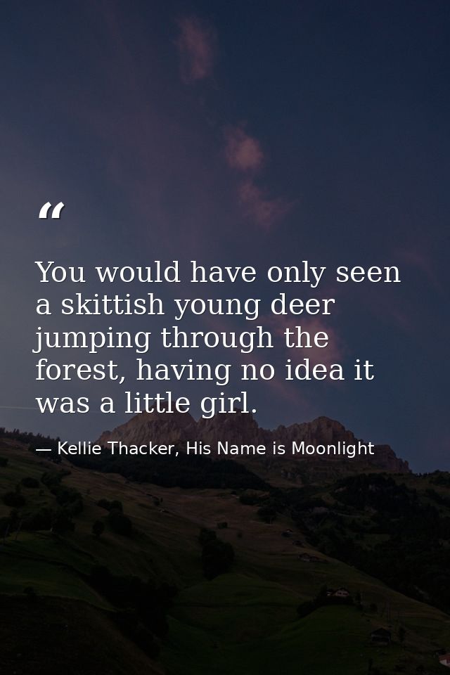 You would have only seen a skittish young deer jumping through the forest, having no idea it was a little girl. — Kellie Thacker, His Name is Moonlight