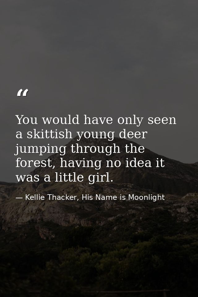You would have only seen a skittish young deer jumping through the forest, having no idea it was a little girl. — Kellie Thacker, His Name is Moonlight