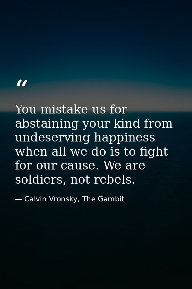 You mistake us for abstaining your kind from undeserving happiness when all we do is to fight for our cause. We are sold — Calvin Vronsky, The Gambit