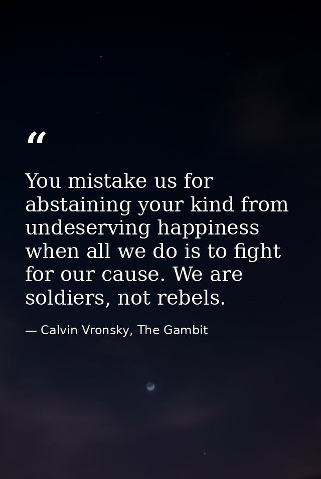 You mistake us for abstaining your kind from undeserving happiness when all we do is to fight for our cause. We are sold — Calvin Vronsky, The Gambit