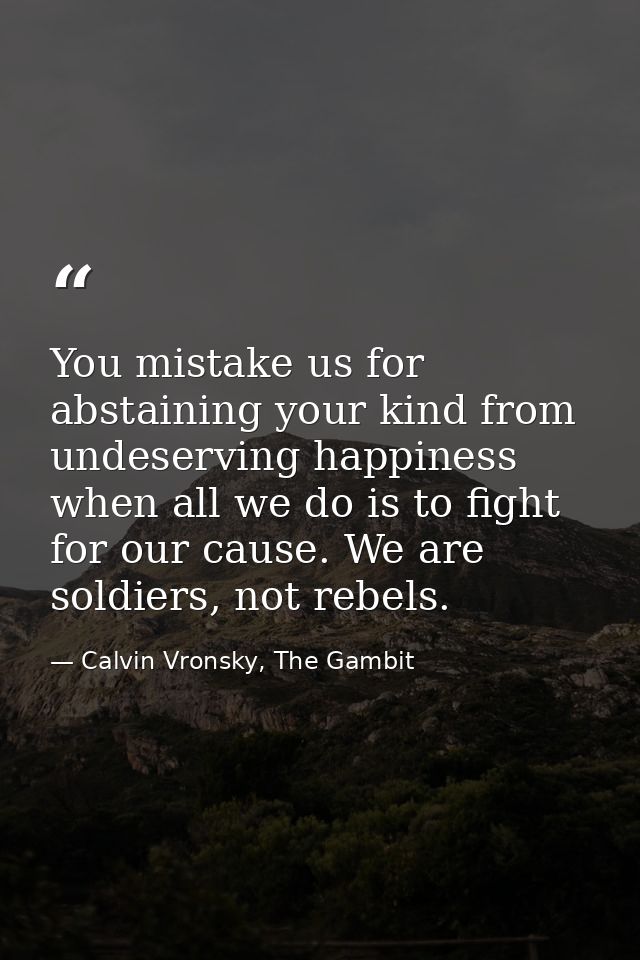 You mistake us for abstaining your kind from undeserving happiness when all we do is to fight for our cause. We are sold — Calvin Vronsky, The Gambit