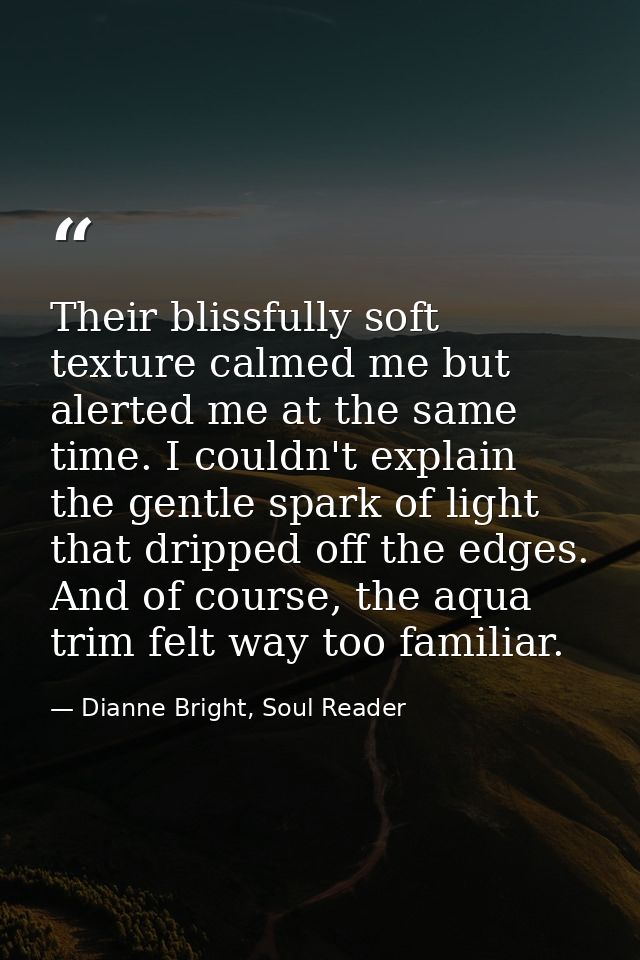 Their blissfully soft texture calmed me but alerted me at the same time. I couldn't explain the gentle spark of light th — Dianne Bright, Soul Reader