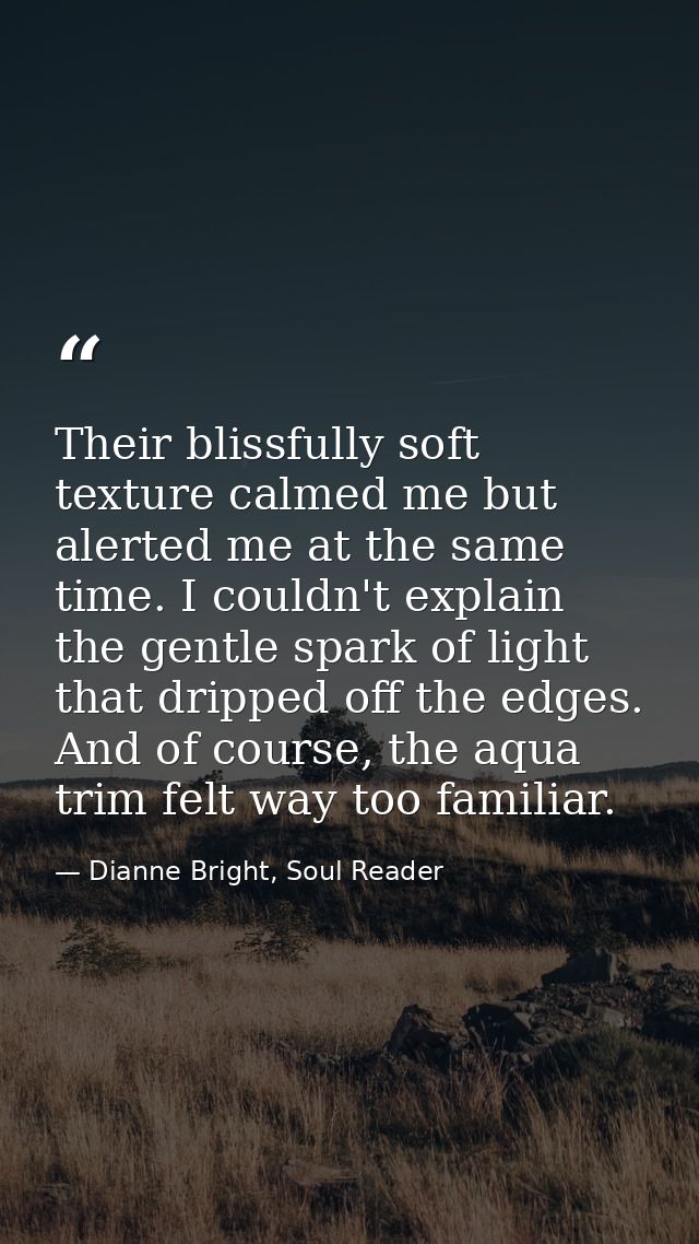Their blissfully soft texture calmed me but alerted me at the same time. I couldn't explain the gentle spark of light th — Dianne Bright, Soul Reader