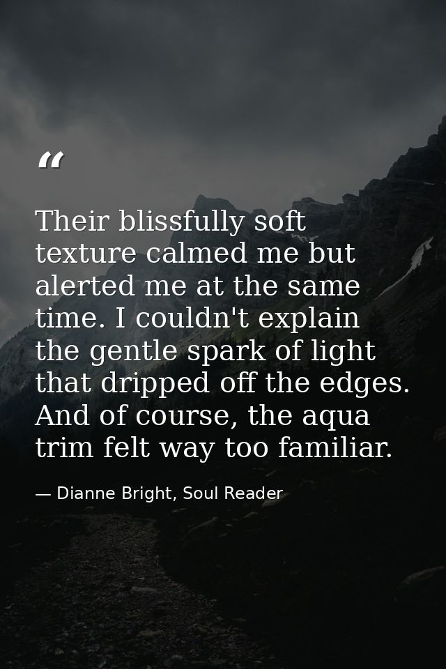 Their blissfully soft texture calmed me but alerted me at the same time. I couldn't explain the gentle spark of light th — Dianne Bright, Soul Reader