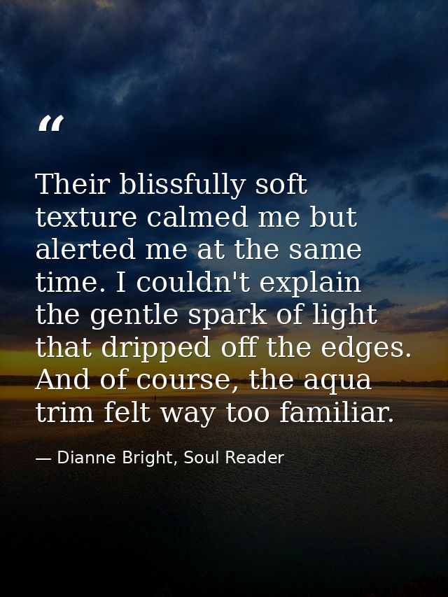 Their blissfully soft texture calmed me but alerted me at the same time. I couldn't explain the gentle spark of light th — Dianne Bright, Soul Reader