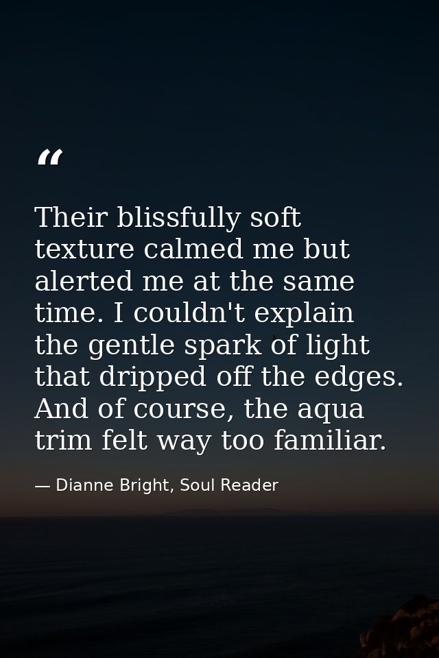 Their blissfully soft texture calmed me but alerted me at the same time. I couldn't explain the gentle spark of light th — Dianne Bright, Soul Reader