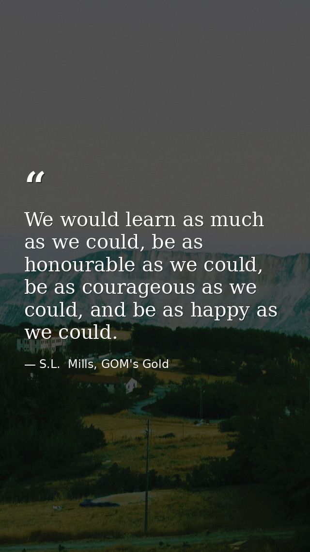 We would learn as much as we could, be as honourable as we could, be as courageous as we could, and be as happy as we co — S.L.  Mills, GOM's Gold
