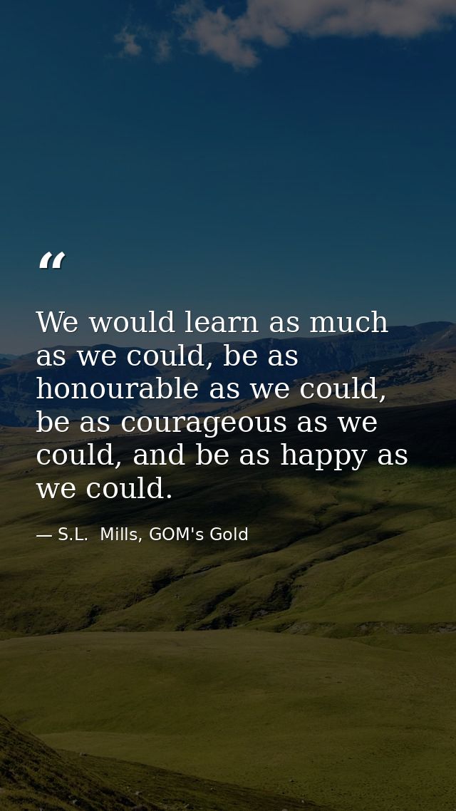 We would learn as much as we could, be as honourable as we could, be as courageous as we could, and be as happy as we co — S.L.  Mills, GOM's Gold