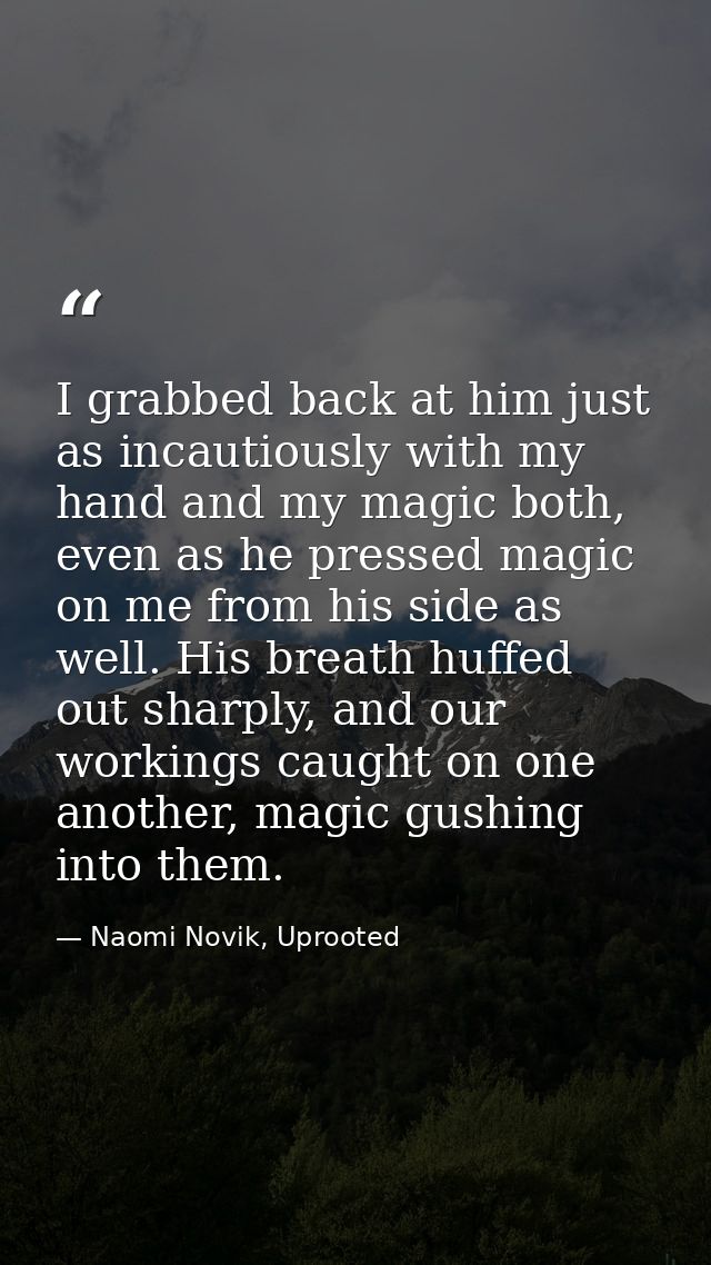 I grabbed back at him just as incautiously with my hand and my magic both, even as he pressed magic on me from his side  — Naomi Novik, Uprooted