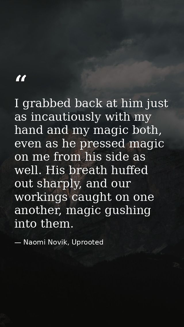 I grabbed back at him just as incautiously with my hand and my magic both, even as he pressed magic on me from his side  — Naomi Novik, Uprooted