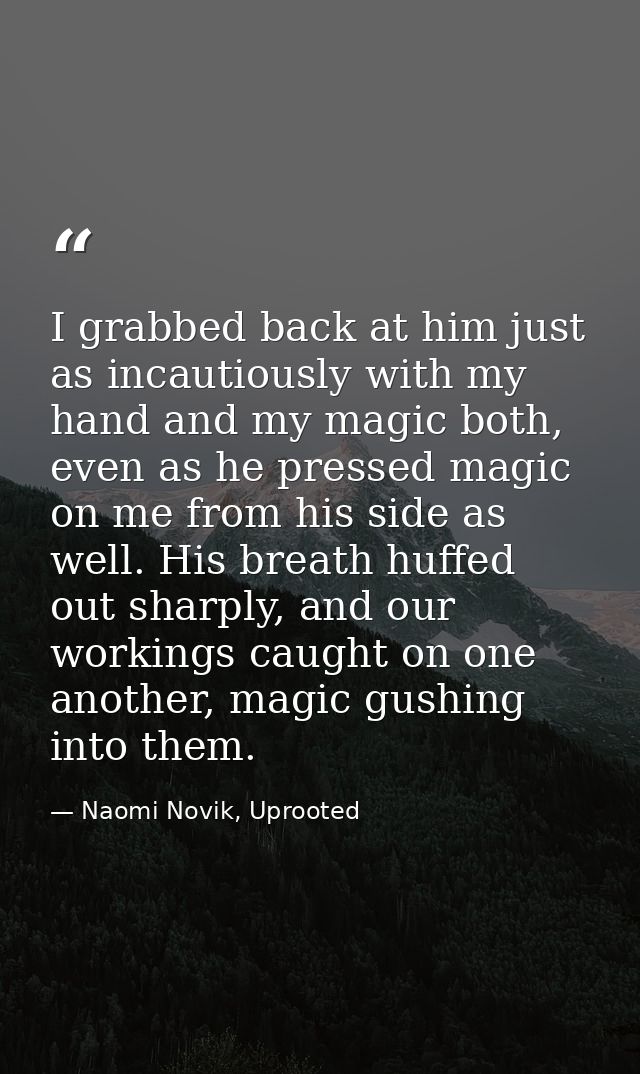 I grabbed back at him just as incautiously with my hand and my magic both, even as he pressed magic on me from his side  — Naomi Novik, Uprooted