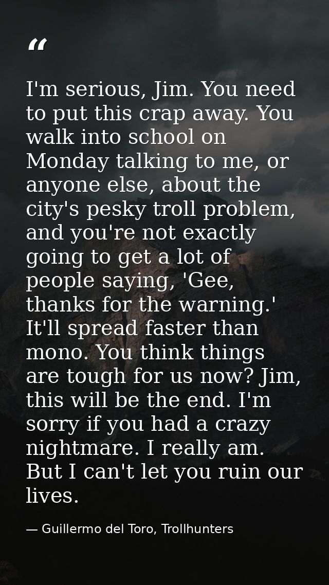 I'm serious, Jim. You need to put this crap away. You walk into school on Monday talking to me, or anyone else, about th — Guillermo del Toro, Trollhunters